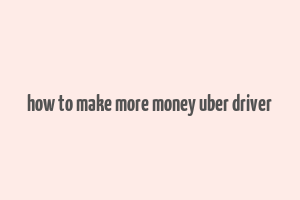 how to make more money uber driver