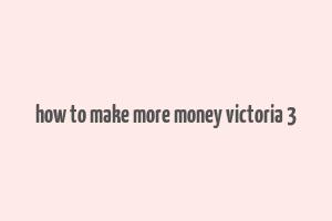 how to make more money victoria 3