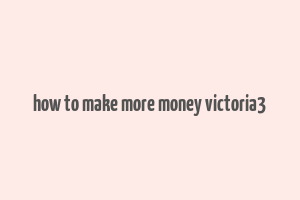 how to make more money victoria3