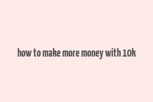 how to make more money with 10k