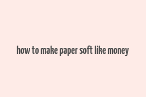 how to make paper soft like money