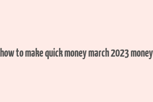 how to make quick money march 2023 money