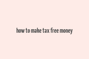 how to make tax free money