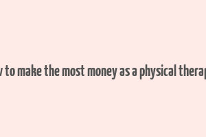 how to make the most money as a physical therapist