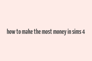 how to make the most money in sims 4