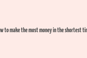 how to make the most money in the shortest time