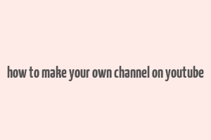 how to make your own channel on youtube