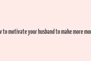 how to motivate your husband to make more money