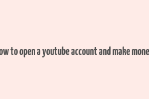 how to open a youtube account and make money