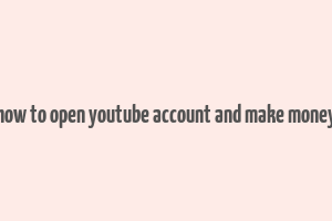 how to open youtube account and make money