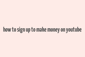 how to sign up to make money on youtube