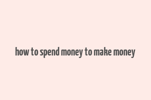 how to spend money to make money