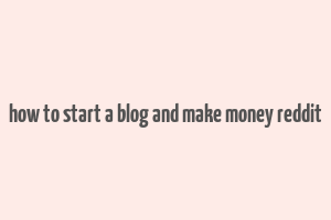 how to start a blog and make money reddit