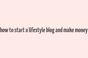 how to start a lifestyle blog and make money