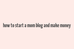 how to start a mom blog and make money