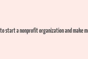 how to start a nonprofit organization and make money