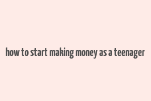 how to start making money as a teenager