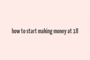 how to start making money at 18