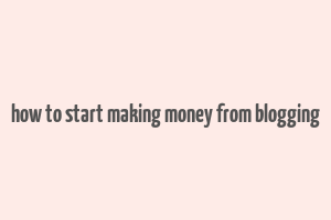 how to start making money from blogging