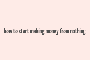 how to start making money from nothing