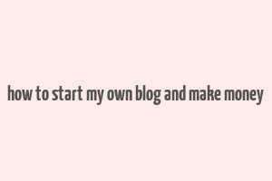 how to start my own blog and make money