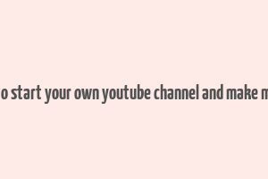 how to start your own youtube channel and make money