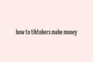 how to tiktokers make money