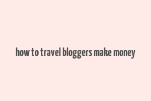 how to travel bloggers make money