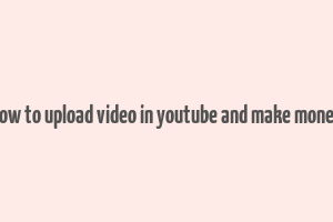 how to upload video in youtube and make money