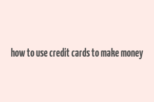 how to use credit cards to make money