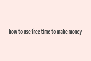 how to use free time to make money