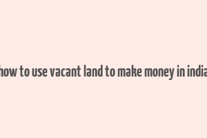 how to use vacant land to make money in india