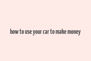 how to use your car to make money