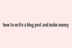 how to write a blog post and make money