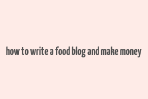 how to write a food blog and make money