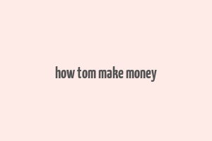 how tom make money