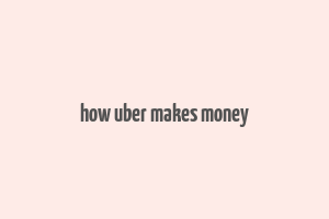 how uber makes money