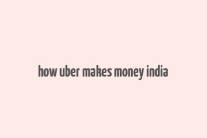 how uber makes money india