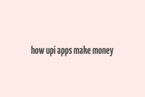 how upi apps make money