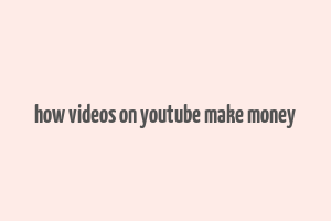 how videos on youtube make money