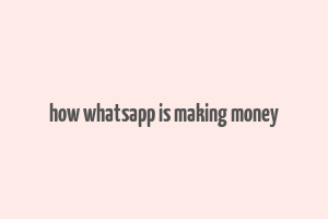 how whatsapp is making money