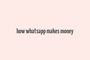 how whatsapp makes money