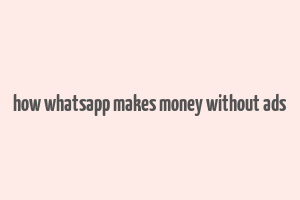 how whatsapp makes money without ads