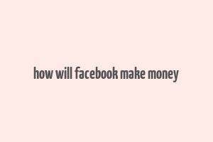 how will facebook make money