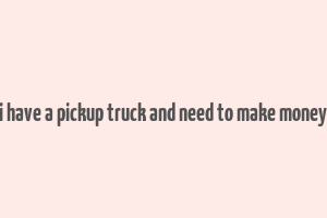 i have a pickup truck and need to make money