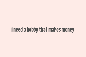 i need a hobby that makes money