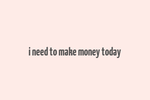 i need to make money today