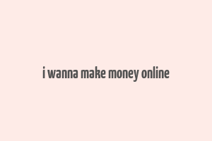 i wanna make money online