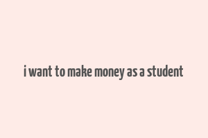 i want to make money as a student