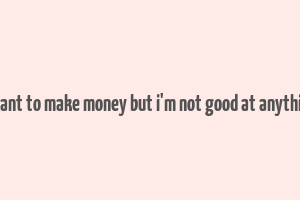 i want to make money but i'm not good at anything